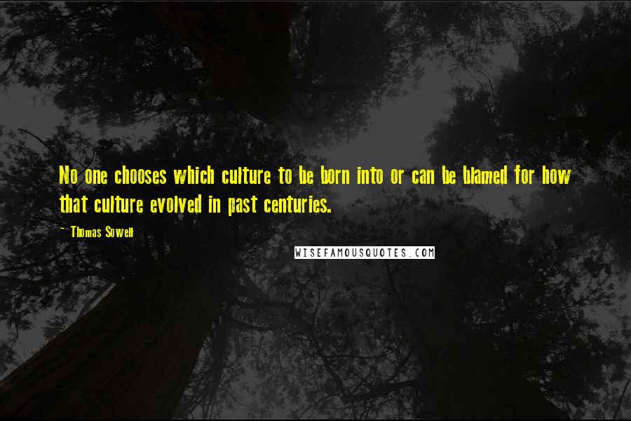 Thomas Sowell Quotes: No one chooses which culture to be born into or can be blamed for how that culture evolved in past centuries.
