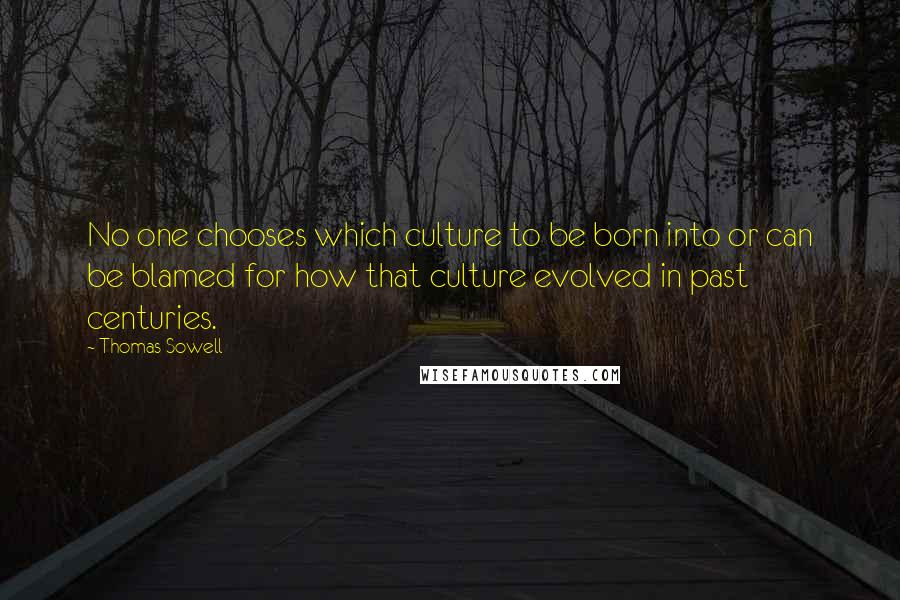 Thomas Sowell Quotes: No one chooses which culture to be born into or can be blamed for how that culture evolved in past centuries.