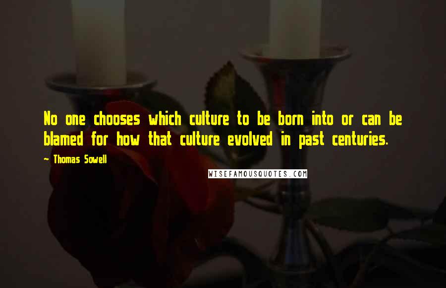 Thomas Sowell Quotes: No one chooses which culture to be born into or can be blamed for how that culture evolved in past centuries.