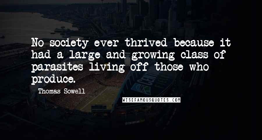 Thomas Sowell Quotes: No society ever thrived because it had a large and growing class of parasites living off those who produce.