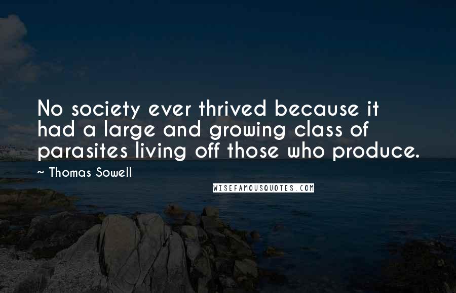 Thomas Sowell Quotes: No society ever thrived because it had a large and growing class of parasites living off those who produce.