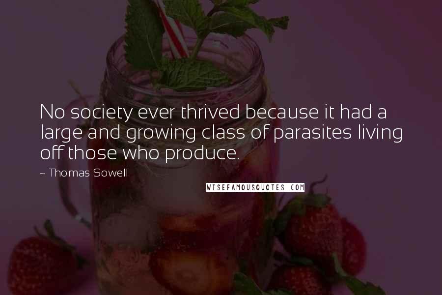 Thomas Sowell Quotes: No society ever thrived because it had a large and growing class of parasites living off those who produce.