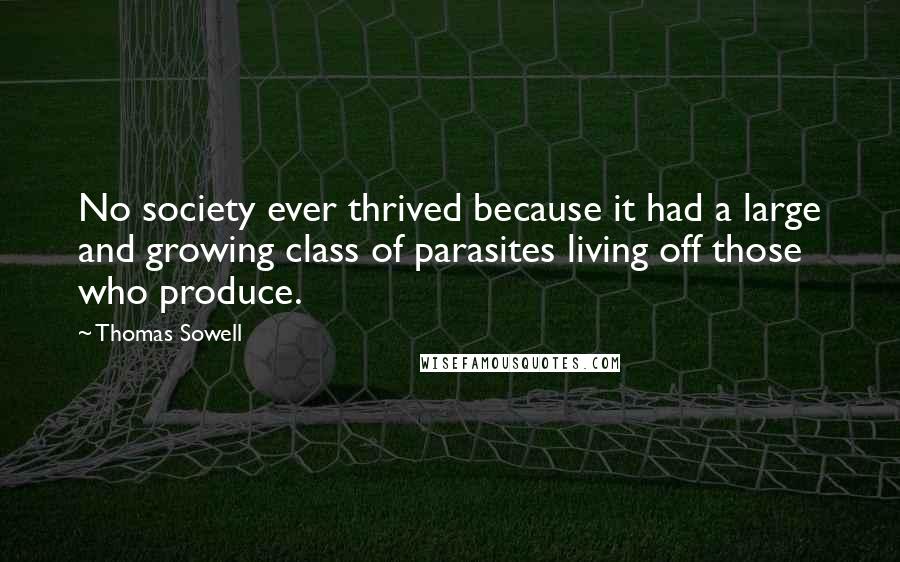 Thomas Sowell Quotes: No society ever thrived because it had a large and growing class of parasites living off those who produce.