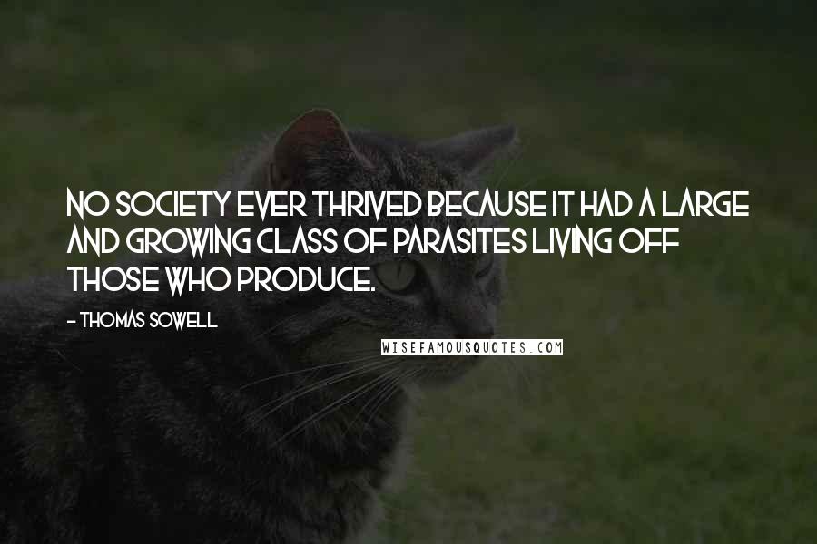 Thomas Sowell Quotes: No society ever thrived because it had a large and growing class of parasites living off those who produce.