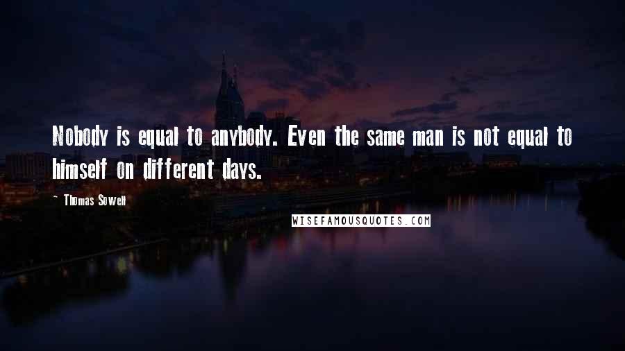 Thomas Sowell Quotes: Nobody is equal to anybody. Even the same man is not equal to himself on different days.