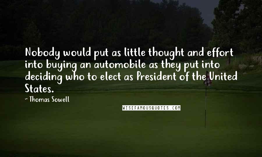 Thomas Sowell Quotes: Nobody would put as little thought and effort into buying an automobile as they put into deciding who to elect as President of the United States.