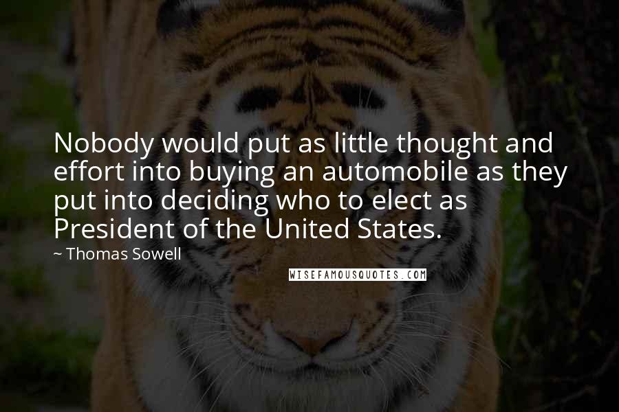 Thomas Sowell Quotes: Nobody would put as little thought and effort into buying an automobile as they put into deciding who to elect as President of the United States.