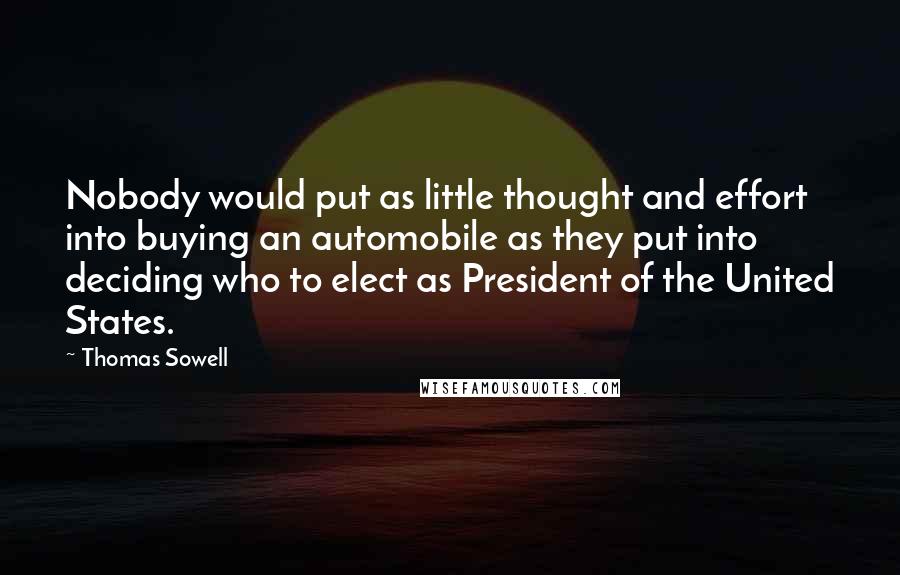 Thomas Sowell Quotes: Nobody would put as little thought and effort into buying an automobile as they put into deciding who to elect as President of the United States.