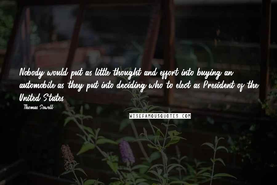 Thomas Sowell Quotes: Nobody would put as little thought and effort into buying an automobile as they put into deciding who to elect as President of the United States.