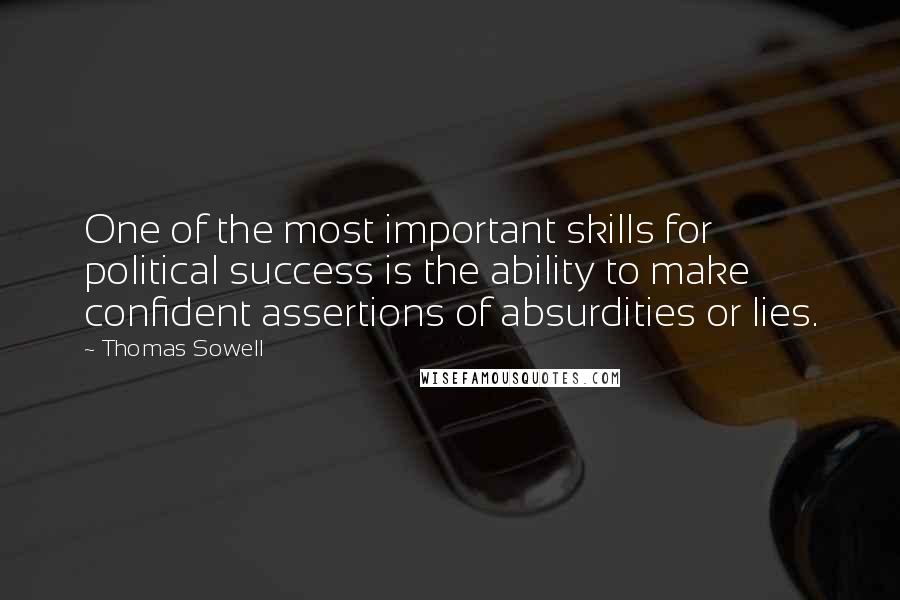 Thomas Sowell Quotes: One of the most important skills for political success is the ability to make confident assertions of absurdities or lies.