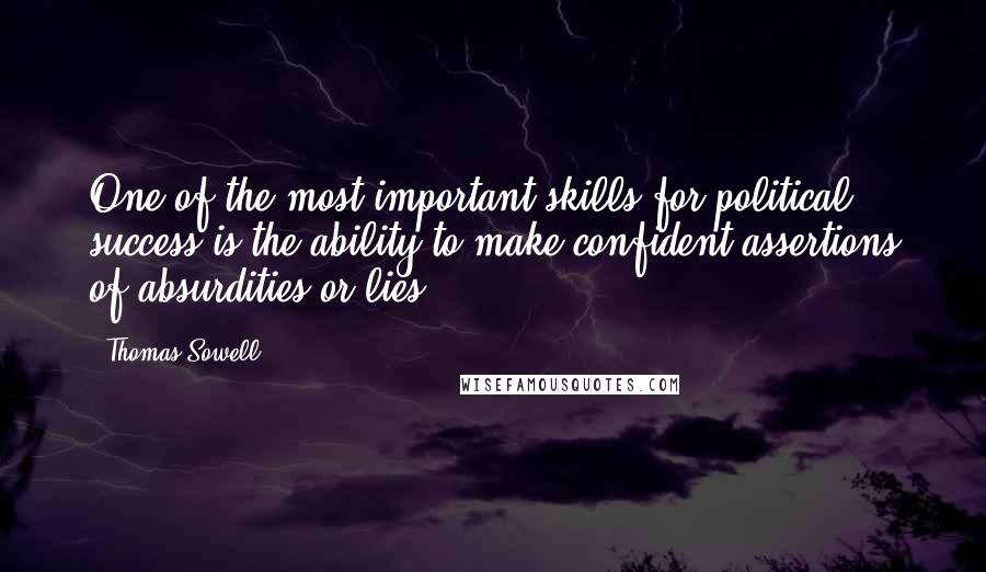 Thomas Sowell Quotes: One of the most important skills for political success is the ability to make confident assertions of absurdities or lies.