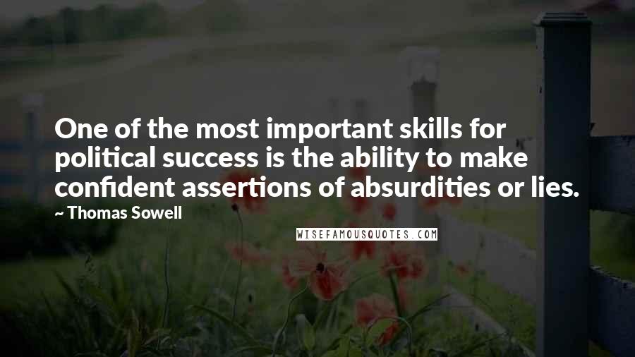 Thomas Sowell Quotes: One of the most important skills for political success is the ability to make confident assertions of absurdities or lies.