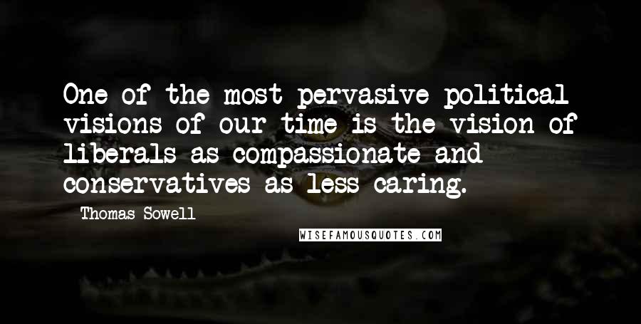 Thomas Sowell Quotes: One of the most pervasive political visions of our time is the vision of liberals as compassionate and conservatives as less caring.