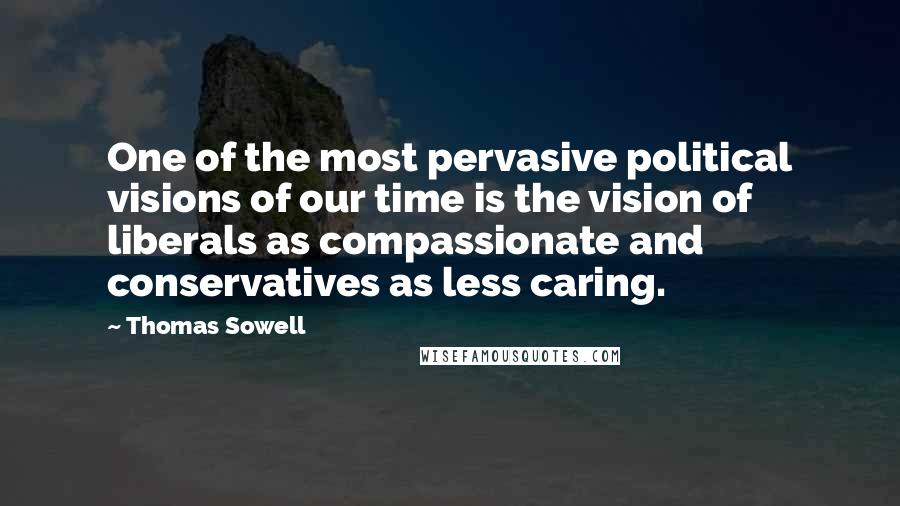 Thomas Sowell Quotes: One of the most pervasive political visions of our time is the vision of liberals as compassionate and conservatives as less caring.