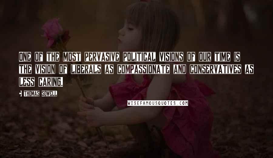 Thomas Sowell Quotes: One of the most pervasive political visions of our time is the vision of liberals as compassionate and conservatives as less caring.