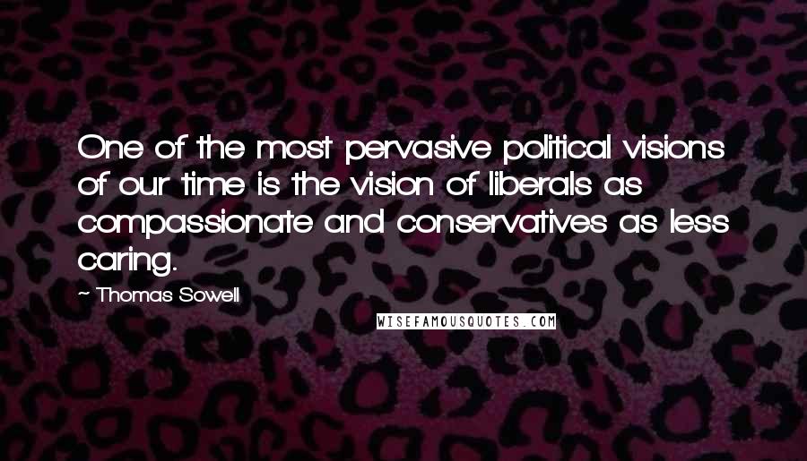 Thomas Sowell Quotes: One of the most pervasive political visions of our time is the vision of liberals as compassionate and conservatives as less caring.