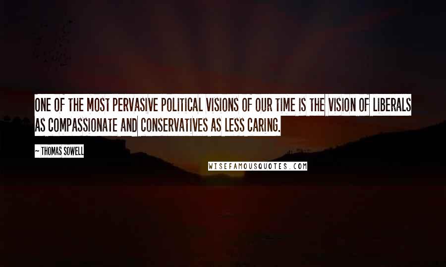 Thomas Sowell Quotes: One of the most pervasive political visions of our time is the vision of liberals as compassionate and conservatives as less caring.