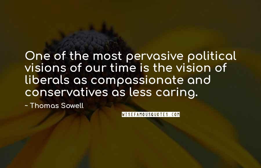 Thomas Sowell Quotes: One of the most pervasive political visions of our time is the vision of liberals as compassionate and conservatives as less caring.