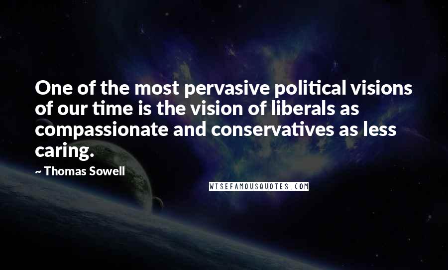 Thomas Sowell Quotes: One of the most pervasive political visions of our time is the vision of liberals as compassionate and conservatives as less caring.