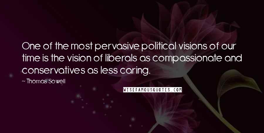 Thomas Sowell Quotes: One of the most pervasive political visions of our time is the vision of liberals as compassionate and conservatives as less caring.