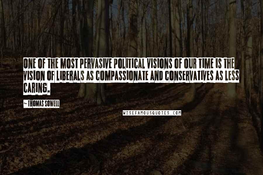 Thomas Sowell Quotes: One of the most pervasive political visions of our time is the vision of liberals as compassionate and conservatives as less caring.