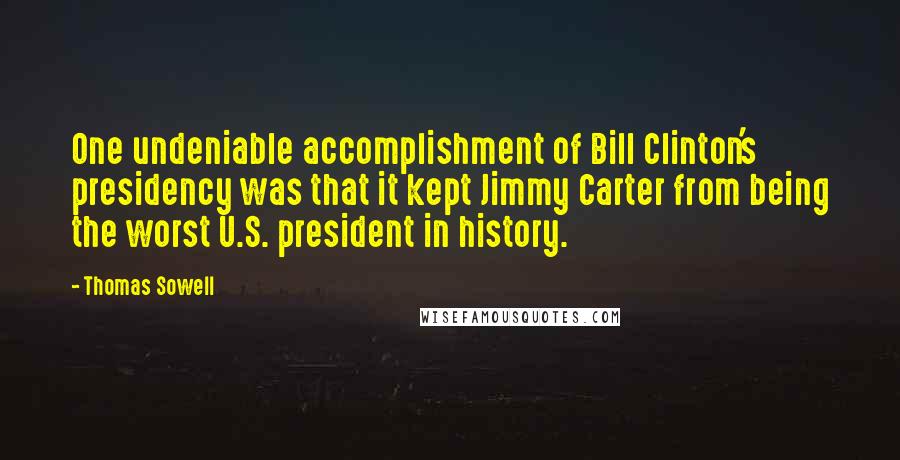 Thomas Sowell Quotes: One undeniable accomplishment of Bill Clinton's presidency was that it kept Jimmy Carter from being the worst U.S. president in history.