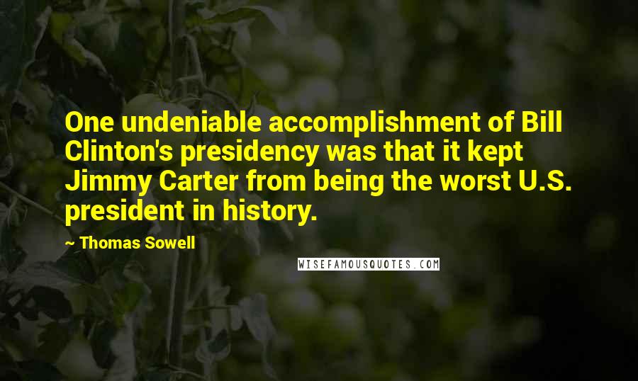Thomas Sowell Quotes: One undeniable accomplishment of Bill Clinton's presidency was that it kept Jimmy Carter from being the worst U.S. president in history.