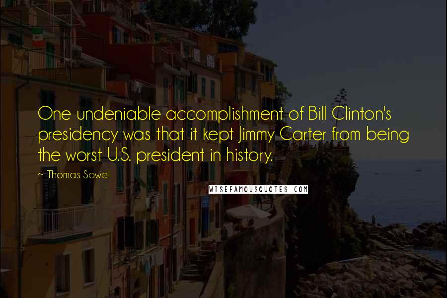 Thomas Sowell Quotes: One undeniable accomplishment of Bill Clinton's presidency was that it kept Jimmy Carter from being the worst U.S. president in history.