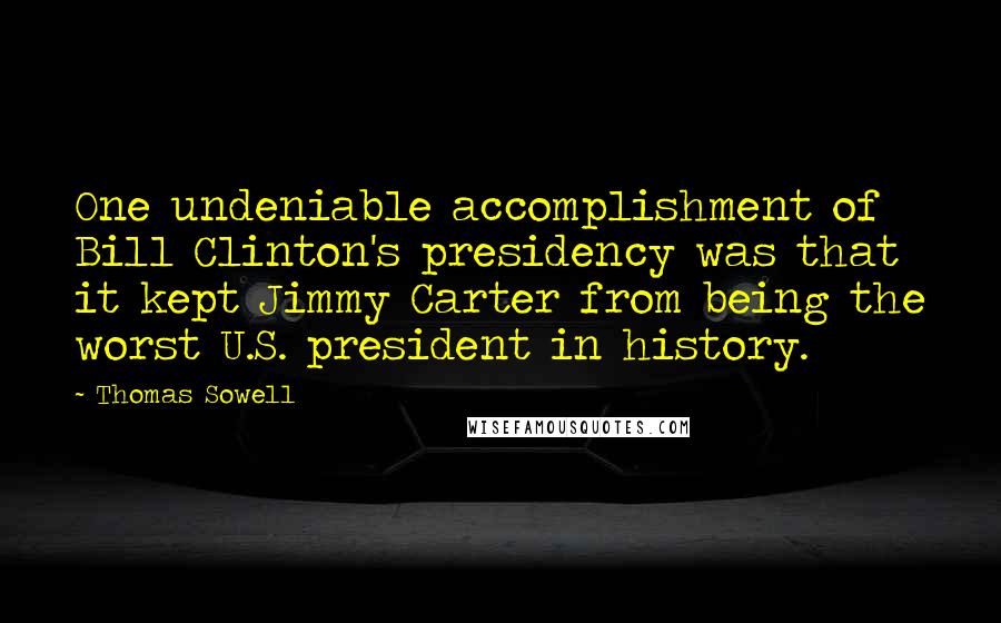 Thomas Sowell Quotes: One undeniable accomplishment of Bill Clinton's presidency was that it kept Jimmy Carter from being the worst U.S. president in history.