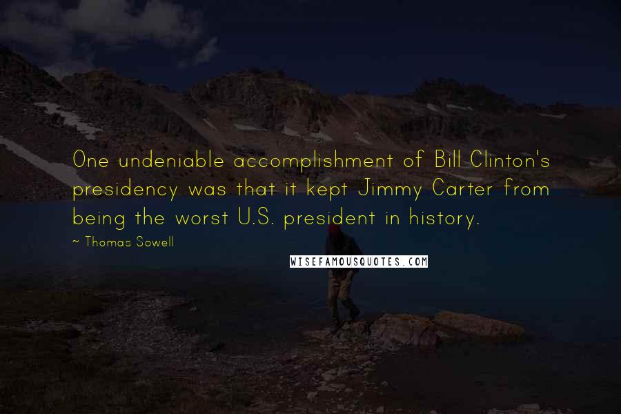 Thomas Sowell Quotes: One undeniable accomplishment of Bill Clinton's presidency was that it kept Jimmy Carter from being the worst U.S. president in history.