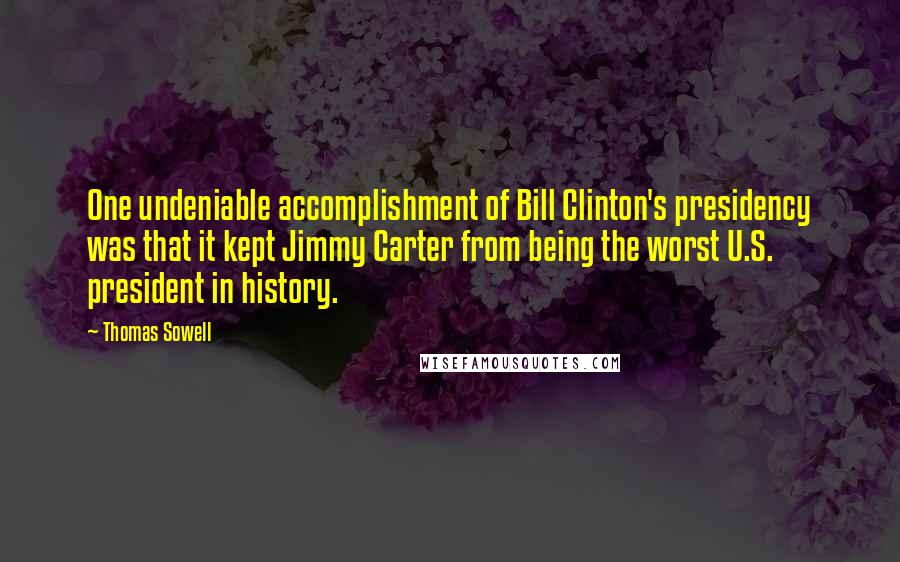 Thomas Sowell Quotes: One undeniable accomplishment of Bill Clinton's presidency was that it kept Jimmy Carter from being the worst U.S. president in history.