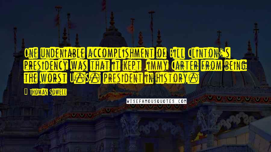 Thomas Sowell Quotes: One undeniable accomplishment of Bill Clinton's presidency was that it kept Jimmy Carter from being the worst U.S. president in history.