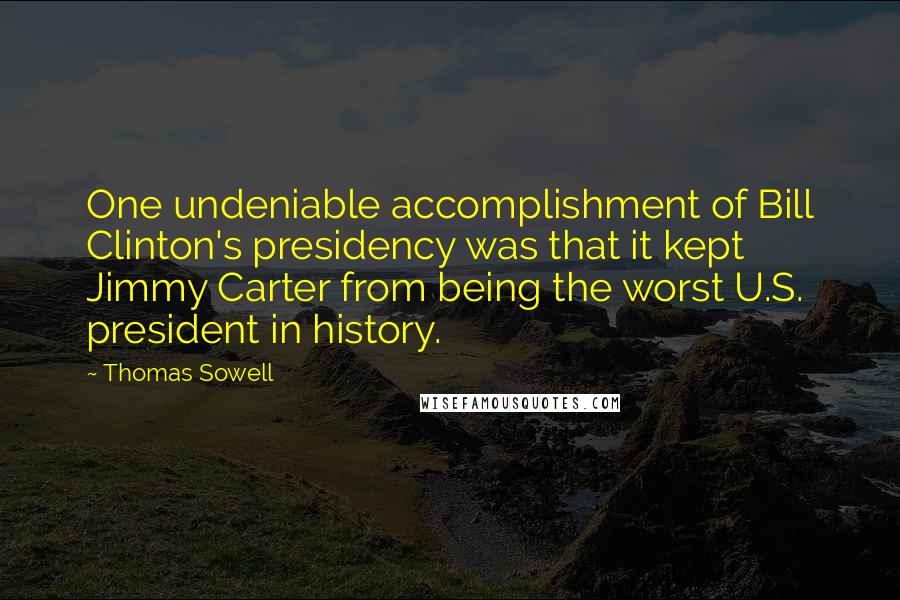 Thomas Sowell Quotes: One undeniable accomplishment of Bill Clinton's presidency was that it kept Jimmy Carter from being the worst U.S. president in history.
