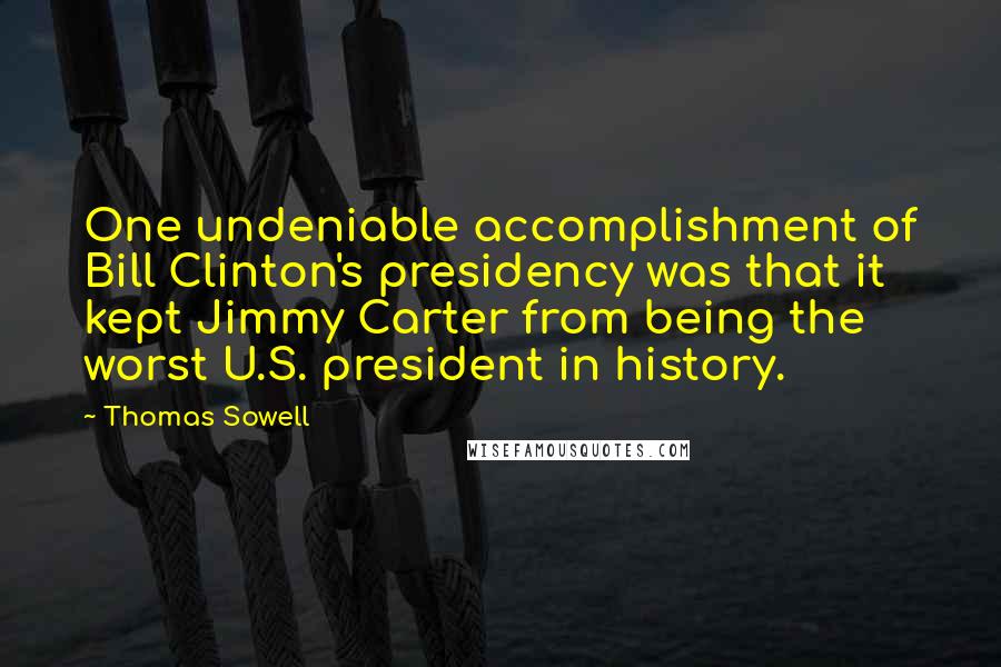 Thomas Sowell Quotes: One undeniable accomplishment of Bill Clinton's presidency was that it kept Jimmy Carter from being the worst U.S. president in history.