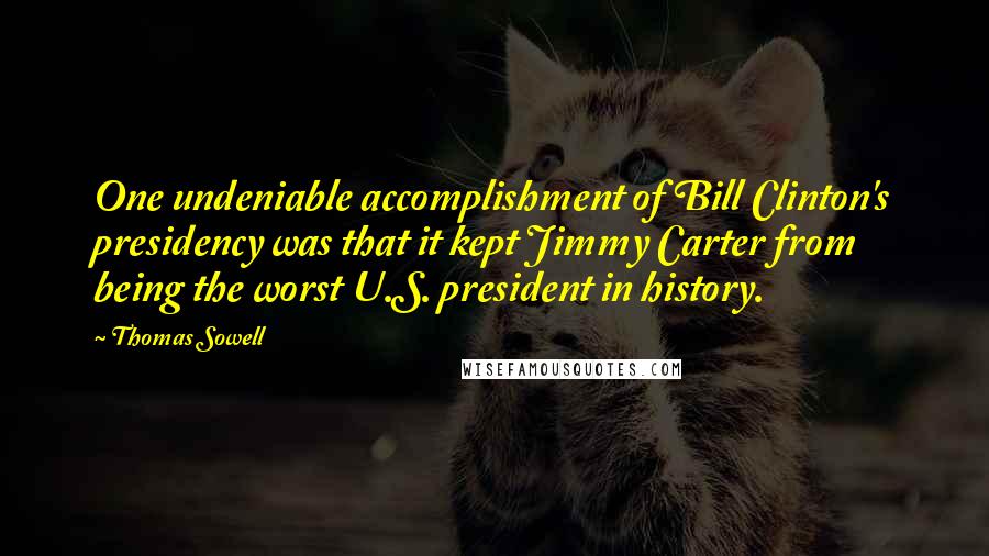 Thomas Sowell Quotes: One undeniable accomplishment of Bill Clinton's presidency was that it kept Jimmy Carter from being the worst U.S. president in history.
