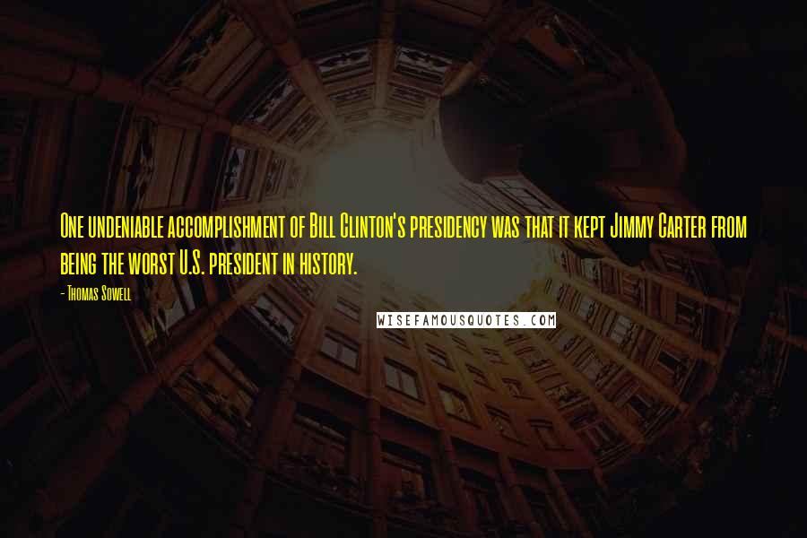 Thomas Sowell Quotes: One undeniable accomplishment of Bill Clinton's presidency was that it kept Jimmy Carter from being the worst U.S. president in history.
