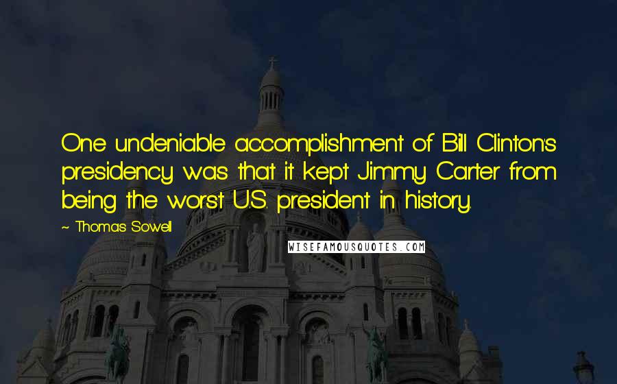 Thomas Sowell Quotes: One undeniable accomplishment of Bill Clinton's presidency was that it kept Jimmy Carter from being the worst U.S. president in history.