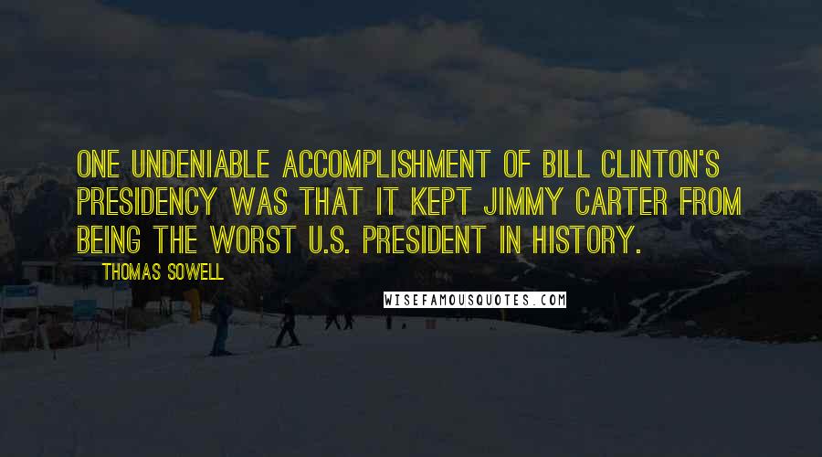 Thomas Sowell Quotes: One undeniable accomplishment of Bill Clinton's presidency was that it kept Jimmy Carter from being the worst U.S. president in history.