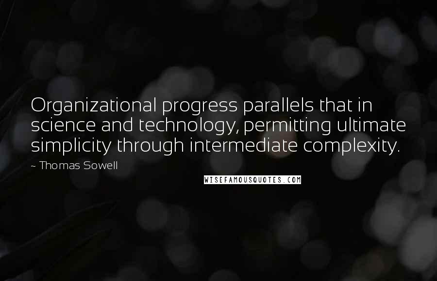 Thomas Sowell Quotes: Organizational progress parallels that in science and technology, permitting ultimate simplicity through intermediate complexity.