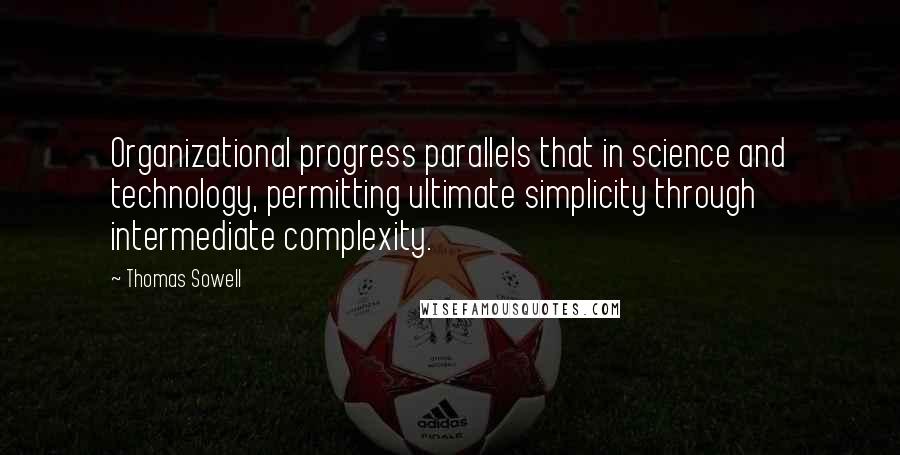 Thomas Sowell Quotes: Organizational progress parallels that in science and technology, permitting ultimate simplicity through intermediate complexity.