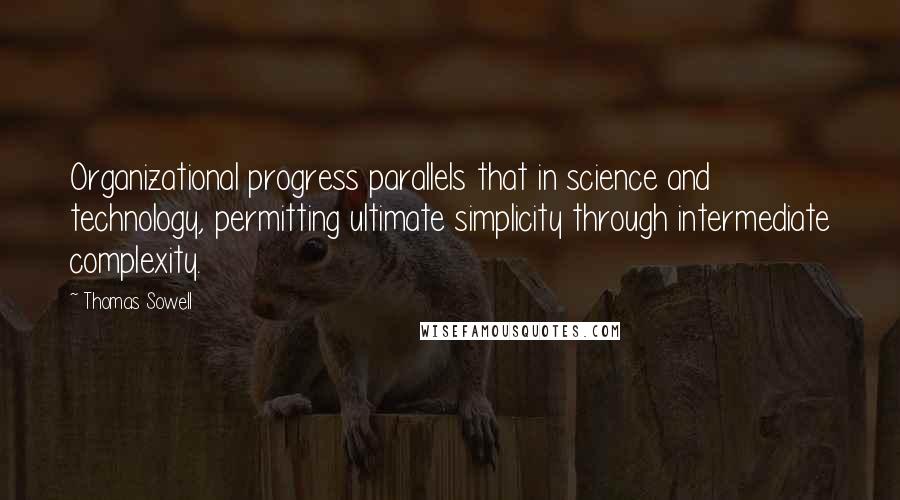 Thomas Sowell Quotes: Organizational progress parallels that in science and technology, permitting ultimate simplicity through intermediate complexity.