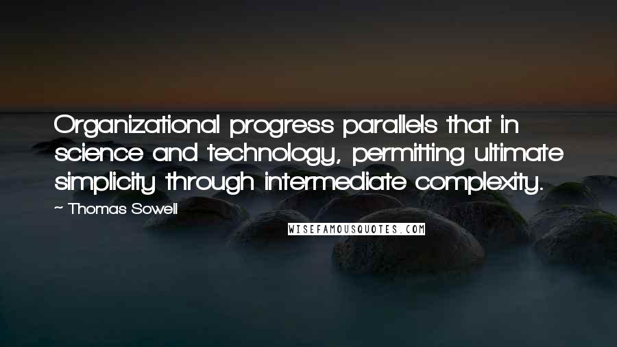 Thomas Sowell Quotes: Organizational progress parallels that in science and technology, permitting ultimate simplicity through intermediate complexity.
