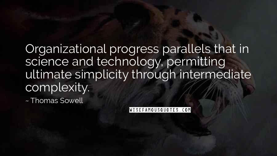 Thomas Sowell Quotes: Organizational progress parallels that in science and technology, permitting ultimate simplicity through intermediate complexity.