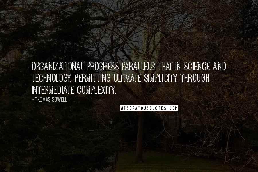 Thomas Sowell Quotes: Organizational progress parallels that in science and technology, permitting ultimate simplicity through intermediate complexity.