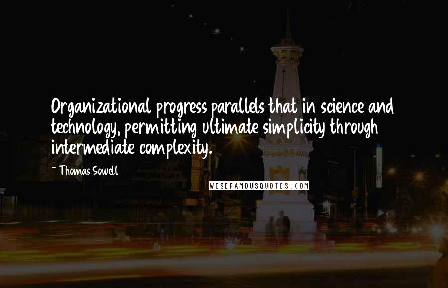 Thomas Sowell Quotes: Organizational progress parallels that in science and technology, permitting ultimate simplicity through intermediate complexity.