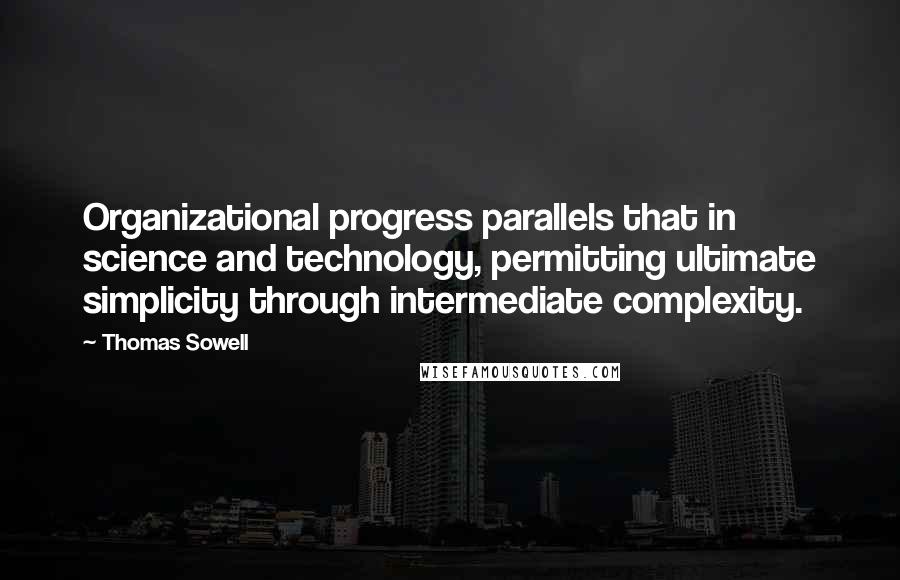 Thomas Sowell Quotes: Organizational progress parallels that in science and technology, permitting ultimate simplicity through intermediate complexity.