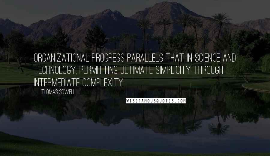 Thomas Sowell Quotes: Organizational progress parallels that in science and technology, permitting ultimate simplicity through intermediate complexity.