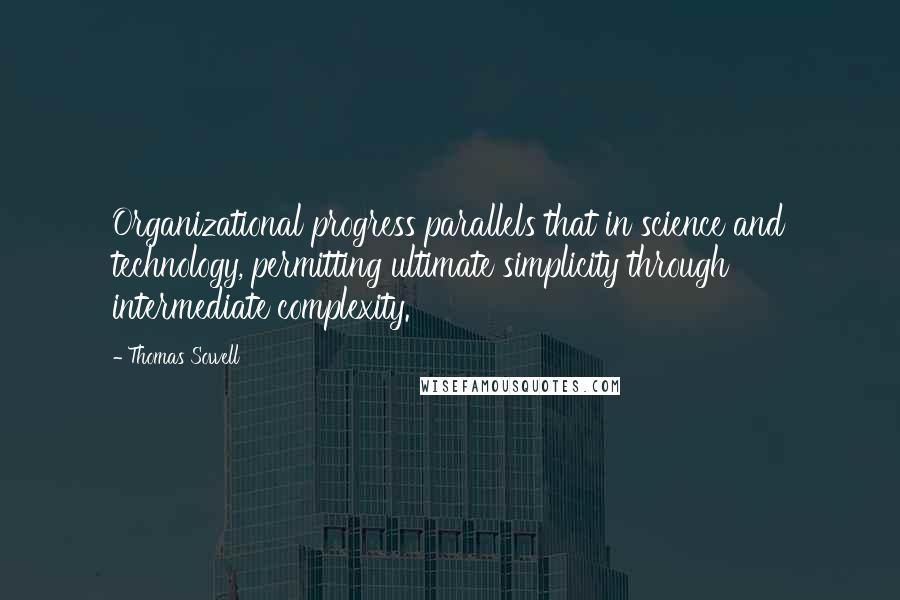 Thomas Sowell Quotes: Organizational progress parallels that in science and technology, permitting ultimate simplicity through intermediate complexity.