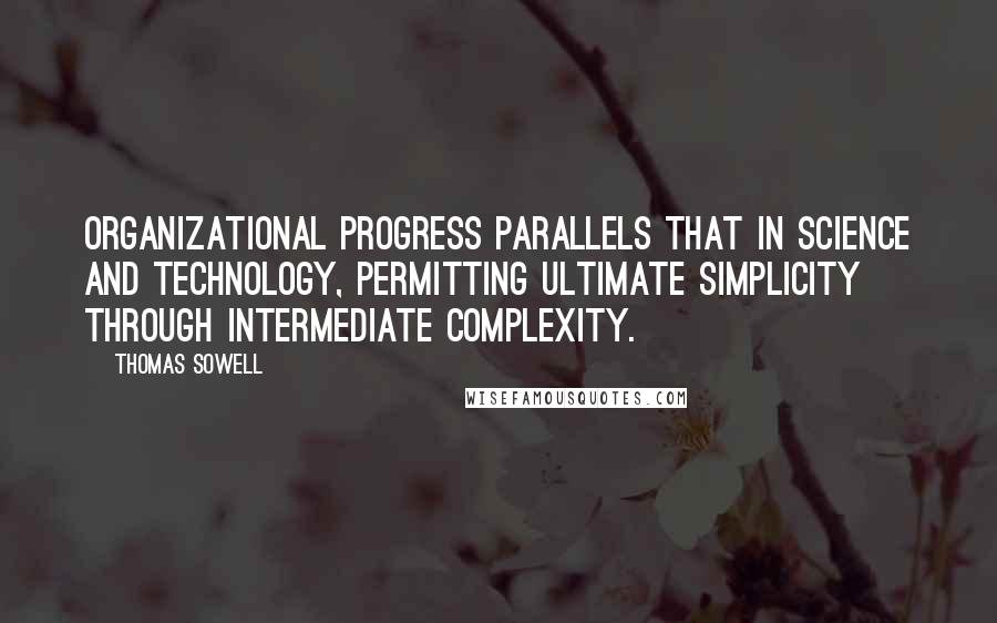 Thomas Sowell Quotes: Organizational progress parallels that in science and technology, permitting ultimate simplicity through intermediate complexity.