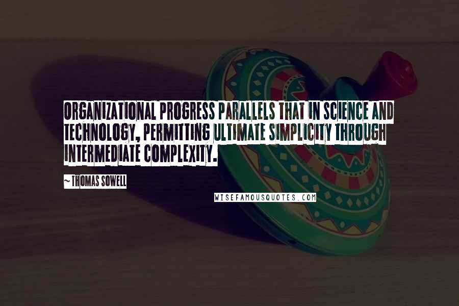 Thomas Sowell Quotes: Organizational progress parallels that in science and technology, permitting ultimate simplicity through intermediate complexity.